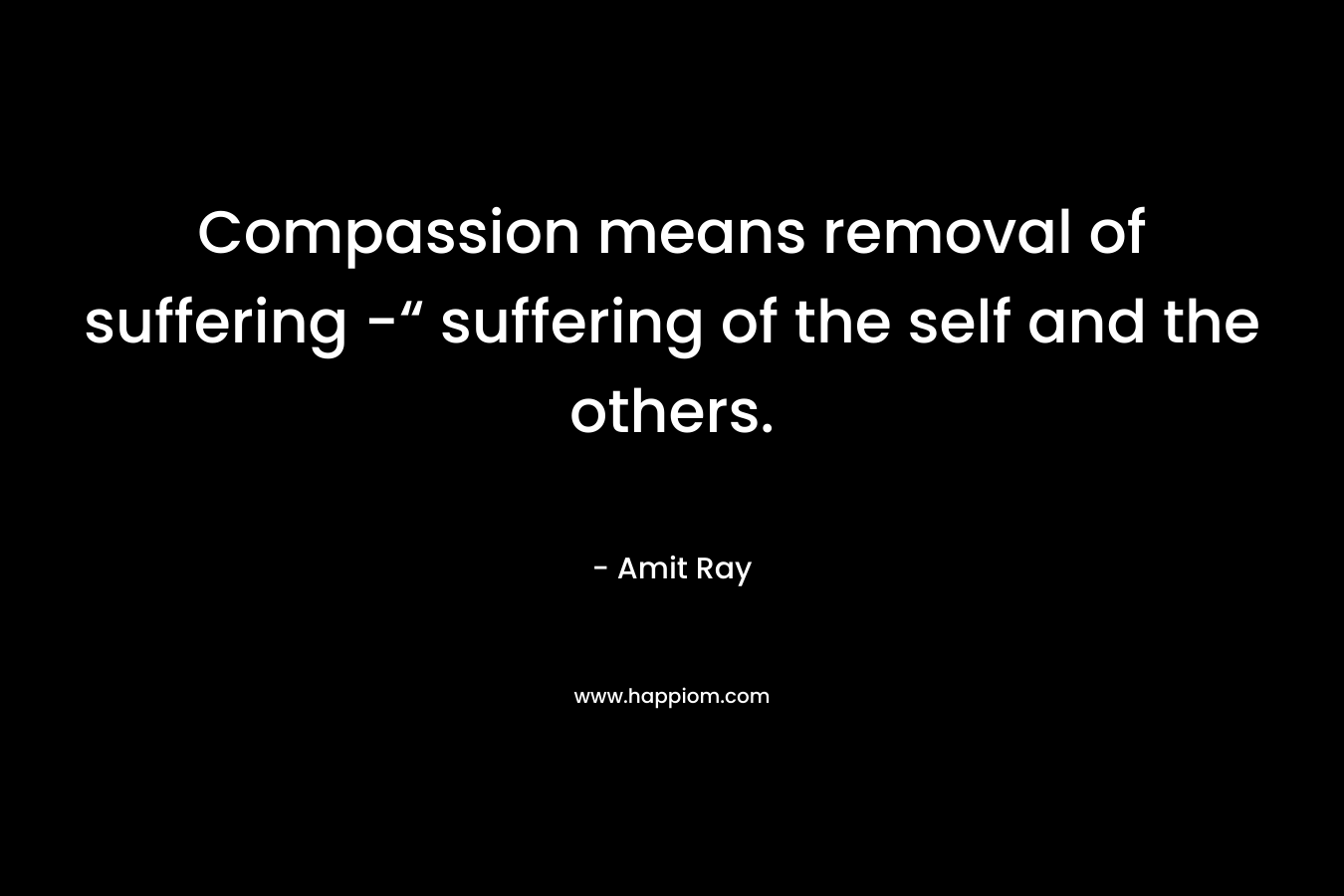 Compassion means removal of suffering -“ suffering of the self and the others.