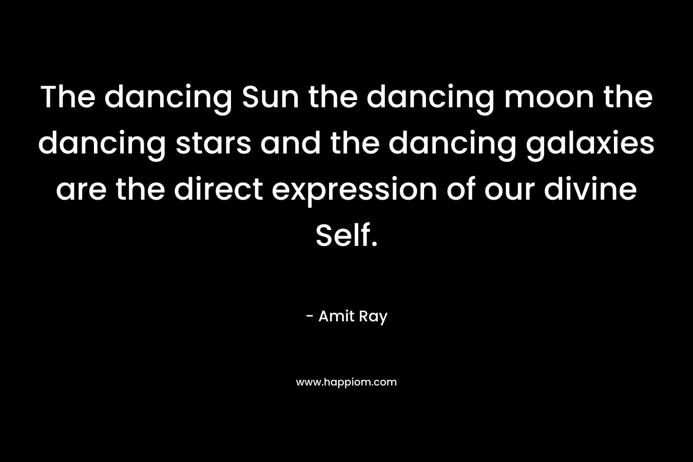 The dancing Sun the dancing moon the dancing stars and the dancing galaxies are the direct expression of our divine Self.