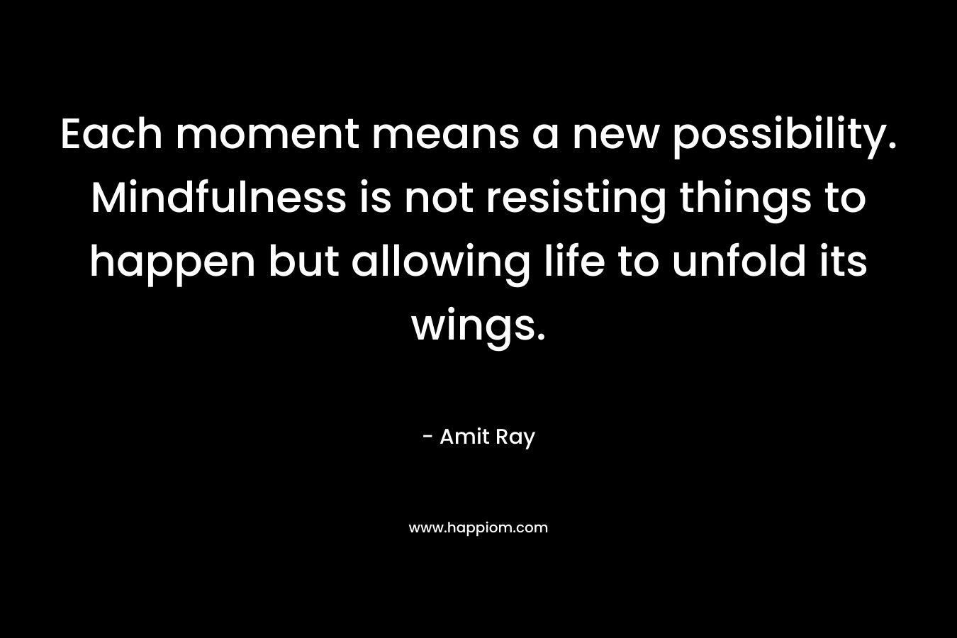 Each moment means a new possibility. Mindfulness is not resisting things to happen but allowing life to unfold its wings. – Amit Ray