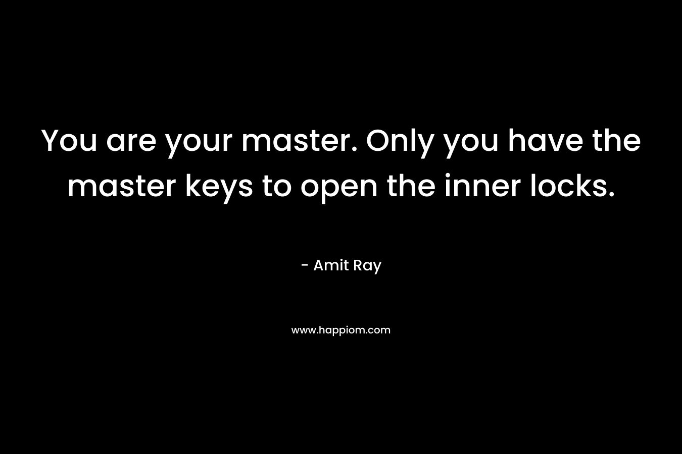 You are your master. Only you have the master keys to open the inner locks. – Amit Ray