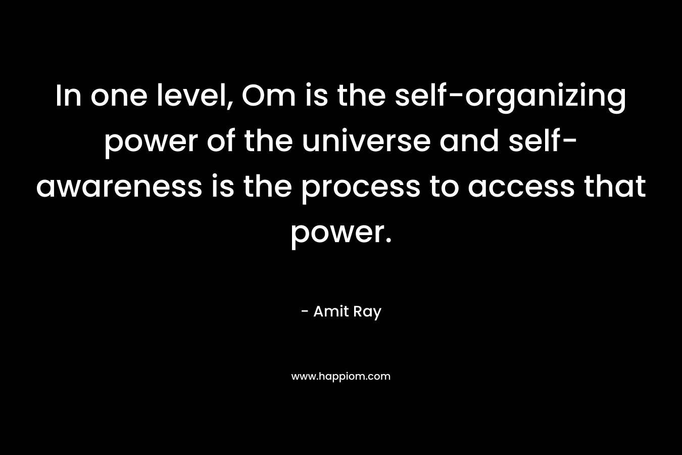 In one level, Om is the self-organizing power of the universe and self-awareness is the process to access that power.