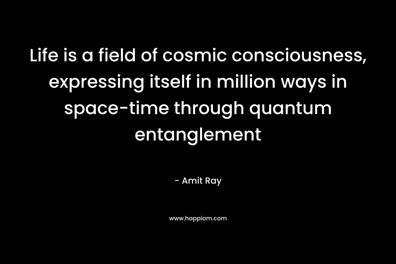 Life is a field of cosmic consciousness, expressing itself in million ways in space-time through quantum entanglement
