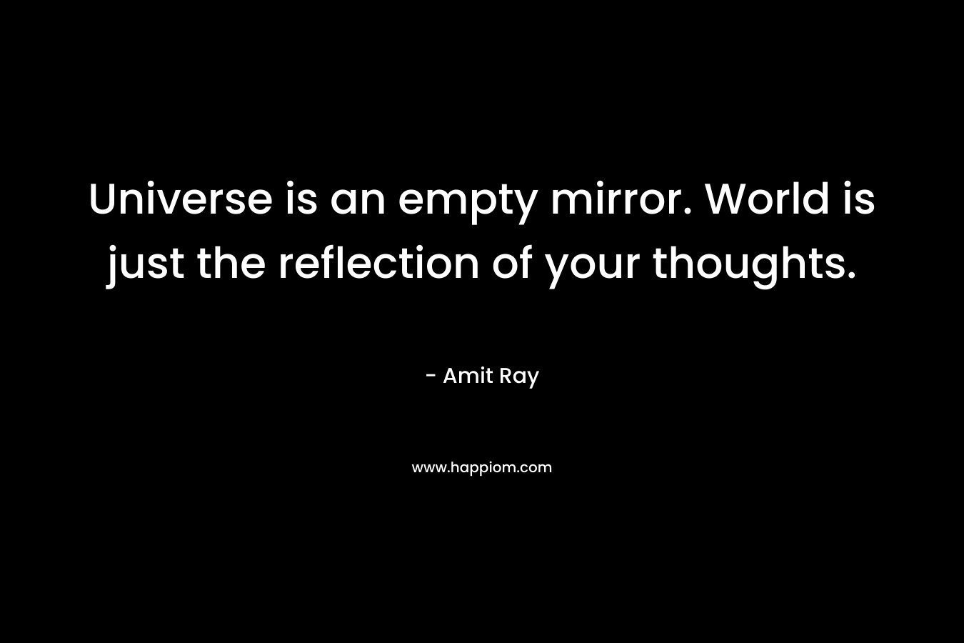 Universe is an empty mirror. World is just the reflection of your thoughts.