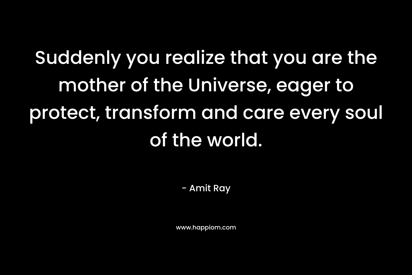 Suddenly you realize that you are the mother of the Universe, eager to protect, transform and care every soul of the world.