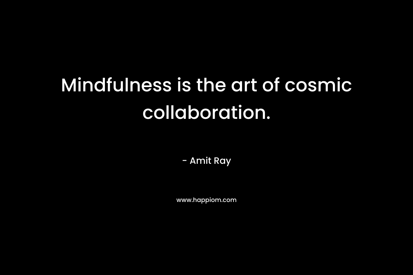 Mindfulness is the art of cosmic collaboration. – Amit Ray