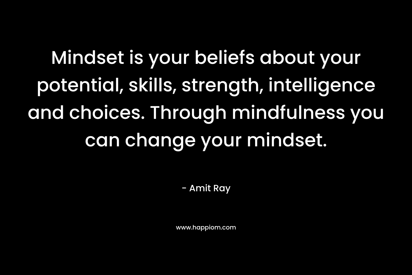 Mindset is your beliefs about your potential, skills, strength, intelligence and choices. Through mindfulness you can change your mindset.
