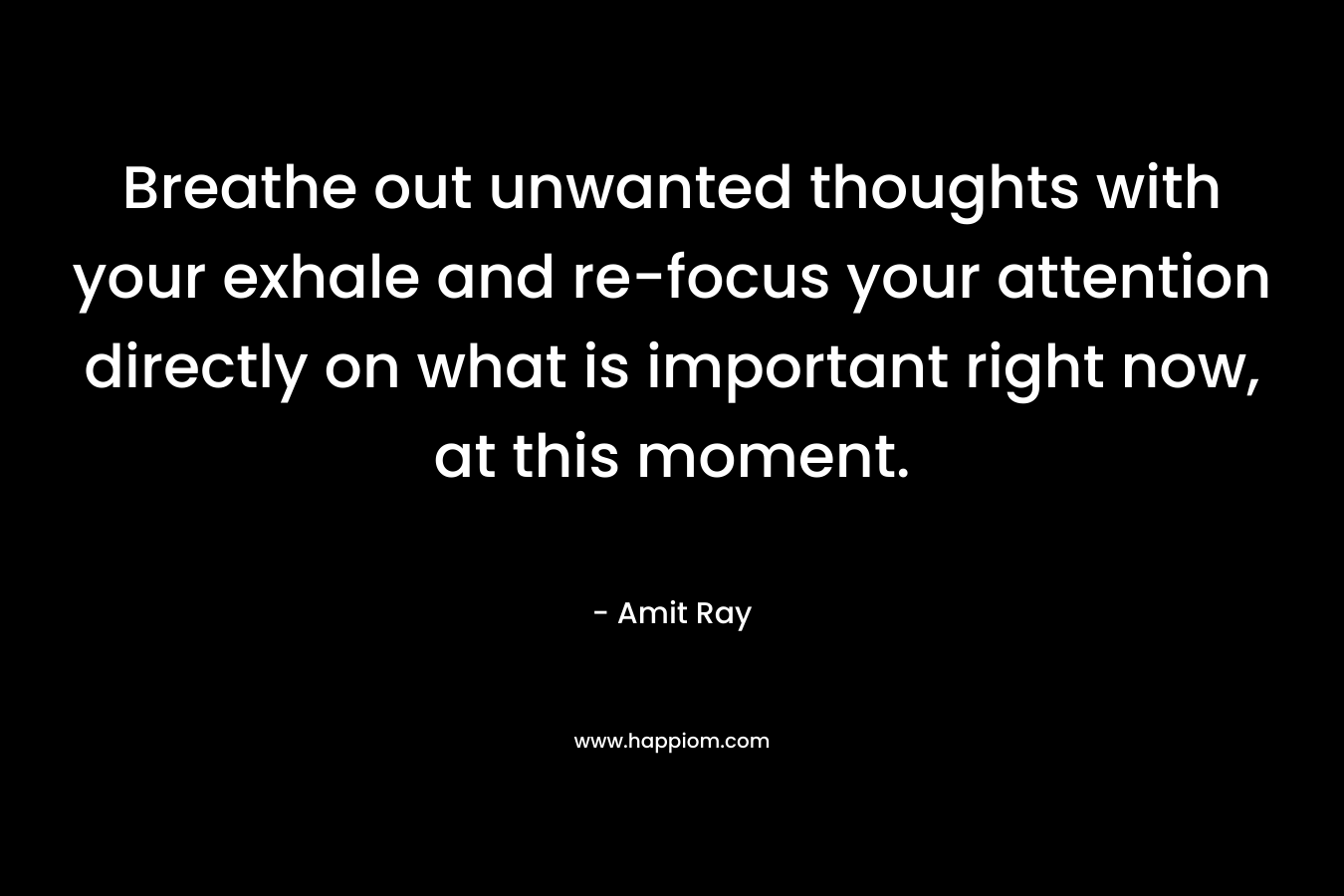 Breathe out unwanted thoughts with your exhale and re-focus your attention directly on what is important right now, at this moment. – Amit Ray