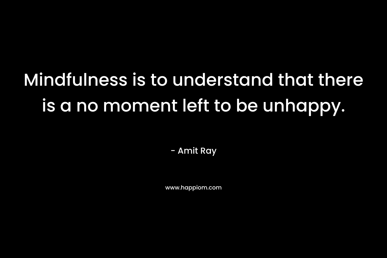 Mindfulness is to understand that there is a no moment left to be unhappy. – Amit Ray