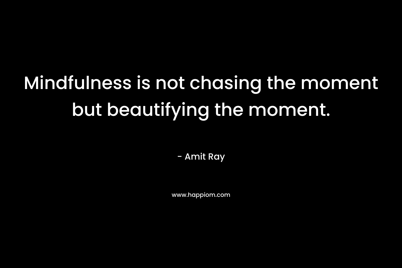 Mindfulness is not chasing the moment but beautifying the moment. – Amit Ray