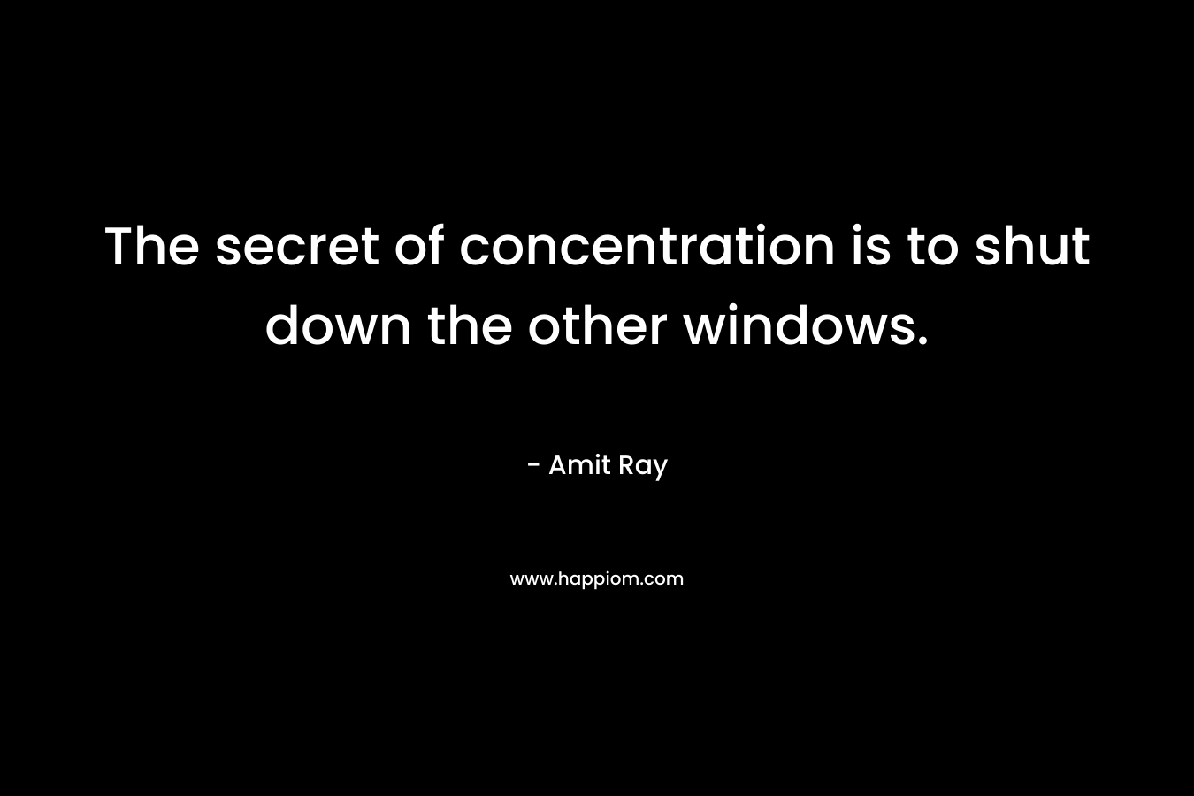 The secret of concentration is to shut down the other windows. – Amit Ray