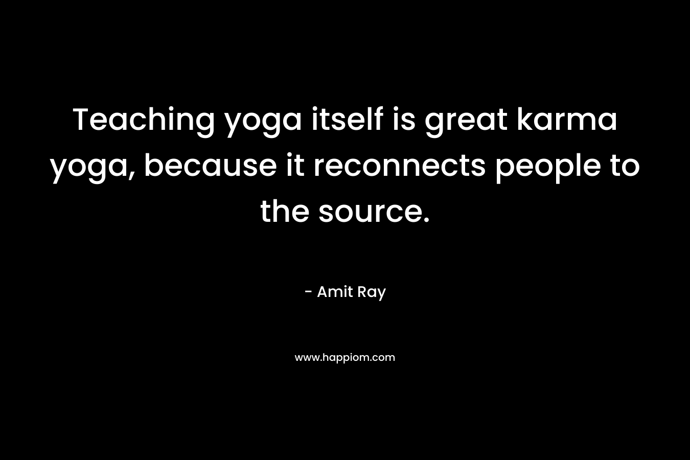 Teaching yoga itself is great karma yoga, because it reconnects people to the source. – Amit Ray