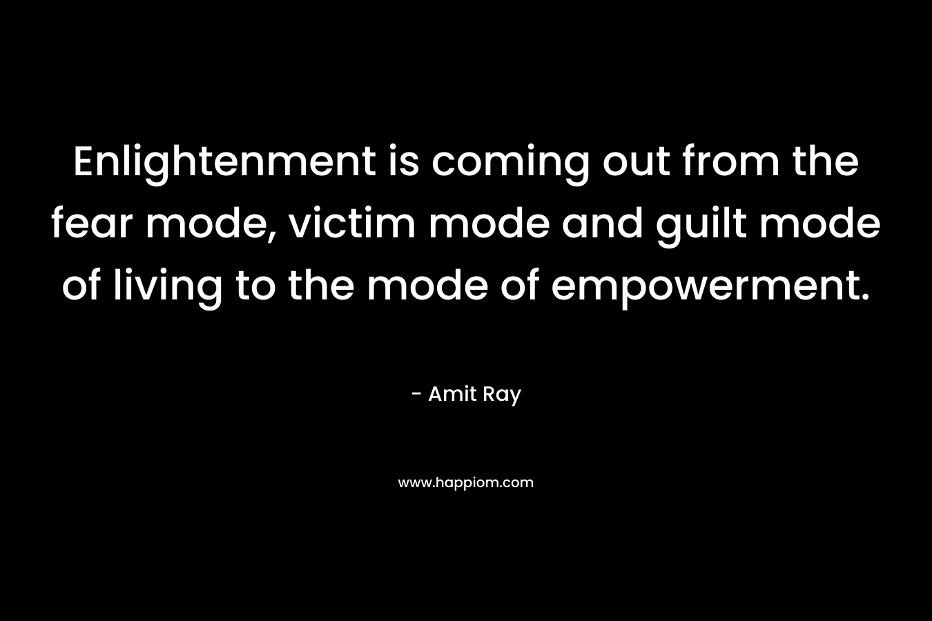 Enlightenment is coming out from the fear mode, victim mode and guilt mode of living to the mode of empowerment. – Amit Ray