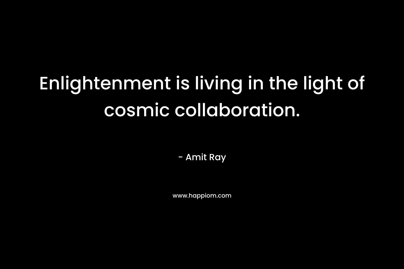 Enlightenment is living in the light of cosmic collaboration. – Amit Ray