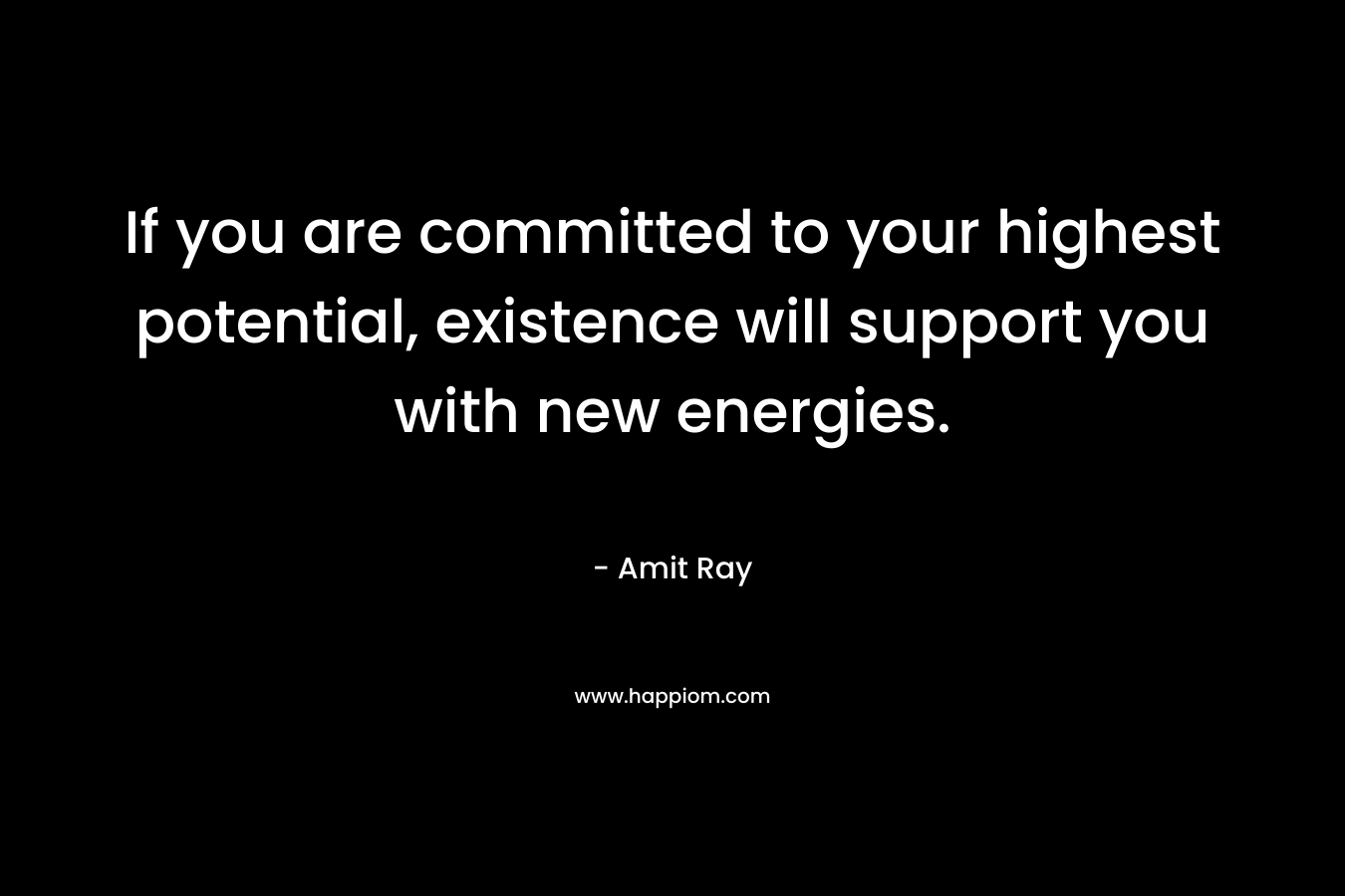If you are committed to your highest potential, existence will support you with new energies. – Amit Ray