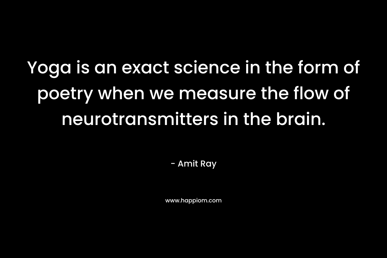 Yoga is an exact science in the form of poetry when we measure the flow of neurotransmitters in the brain.