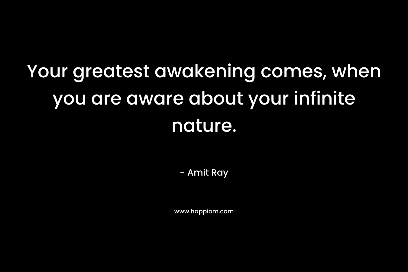 Your greatest awakening comes, when you are aware about your infinite nature.