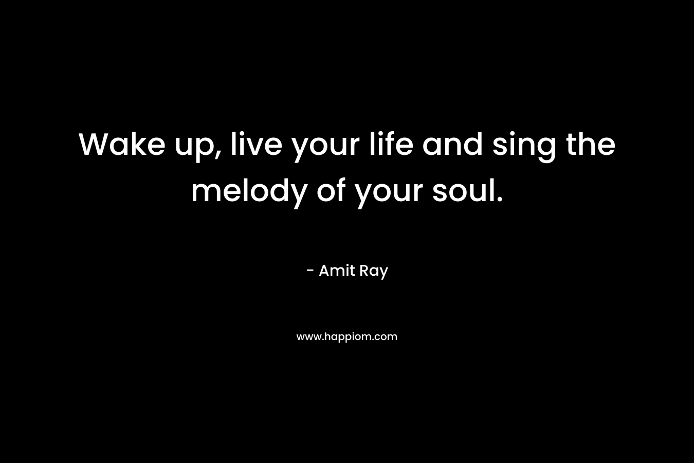 Wake up, live your life and sing the melody of your soul.