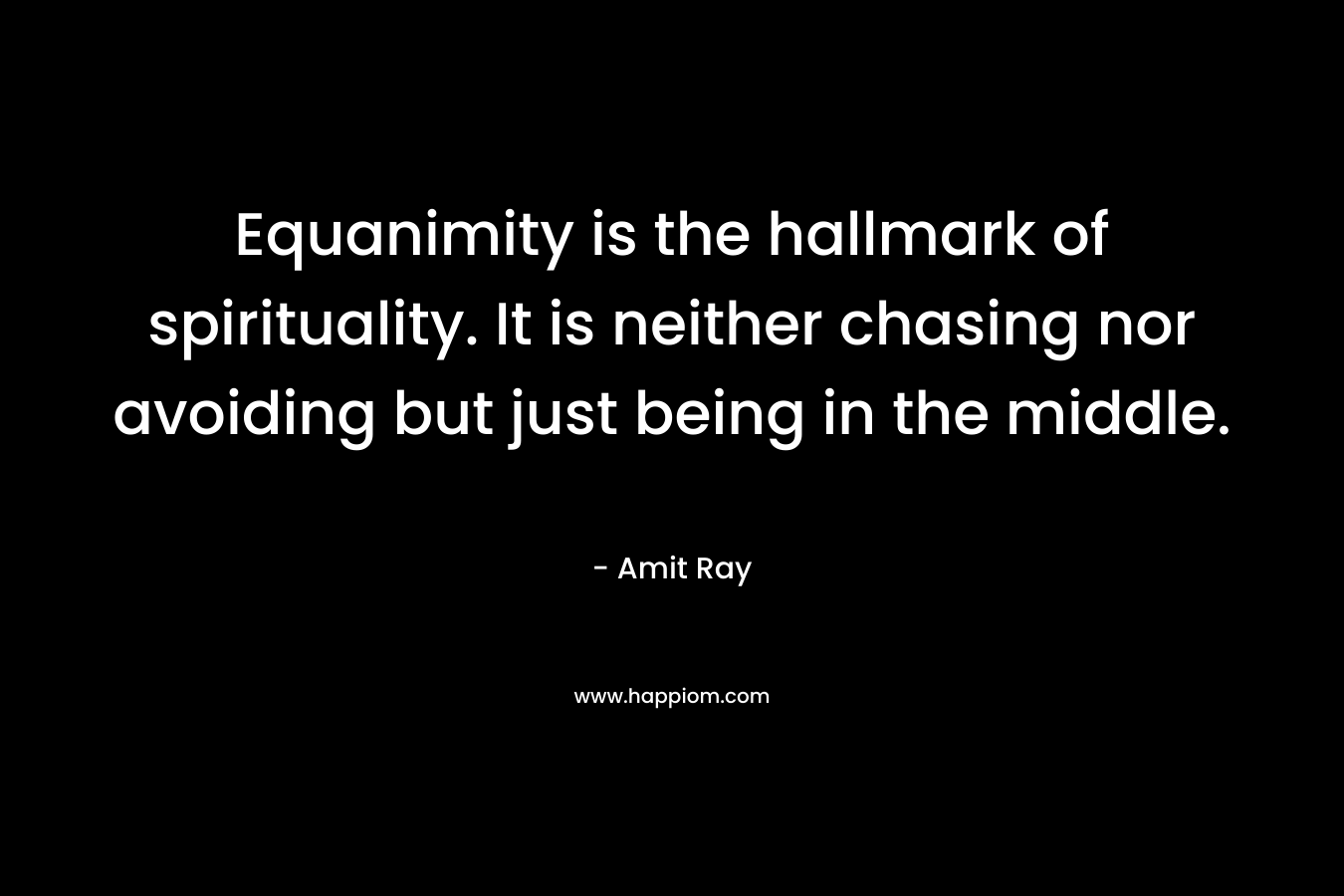 Equanimity is the hallmark of spirituality. It is neither chasing nor avoiding but just being in the middle. – Amit Ray