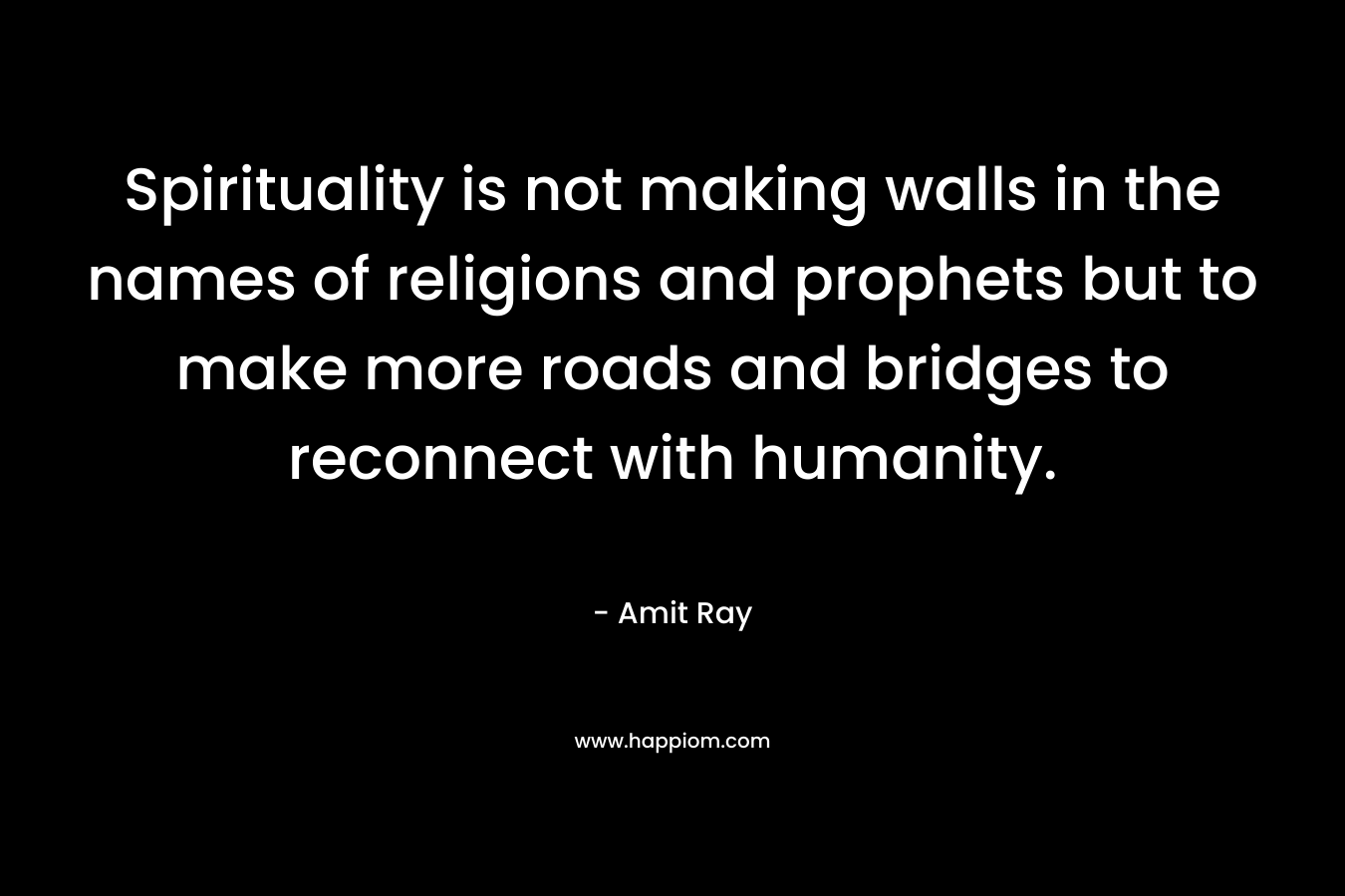 Spirituality is not making walls in the names of religions and prophets but to make more roads and bridges to reconnect with humanity.