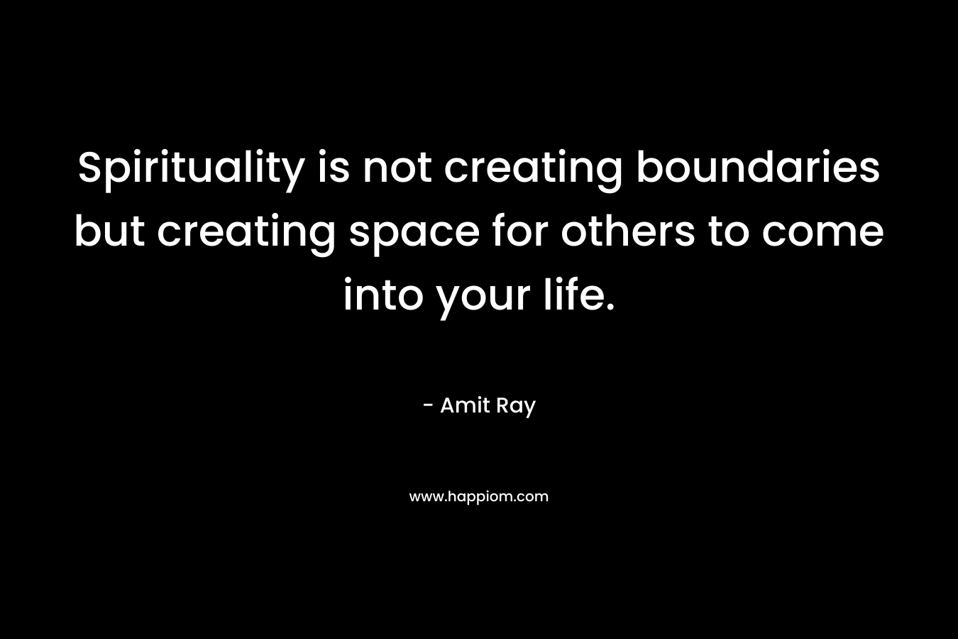 Spirituality is not creating boundaries but creating space for others to come into your life.
