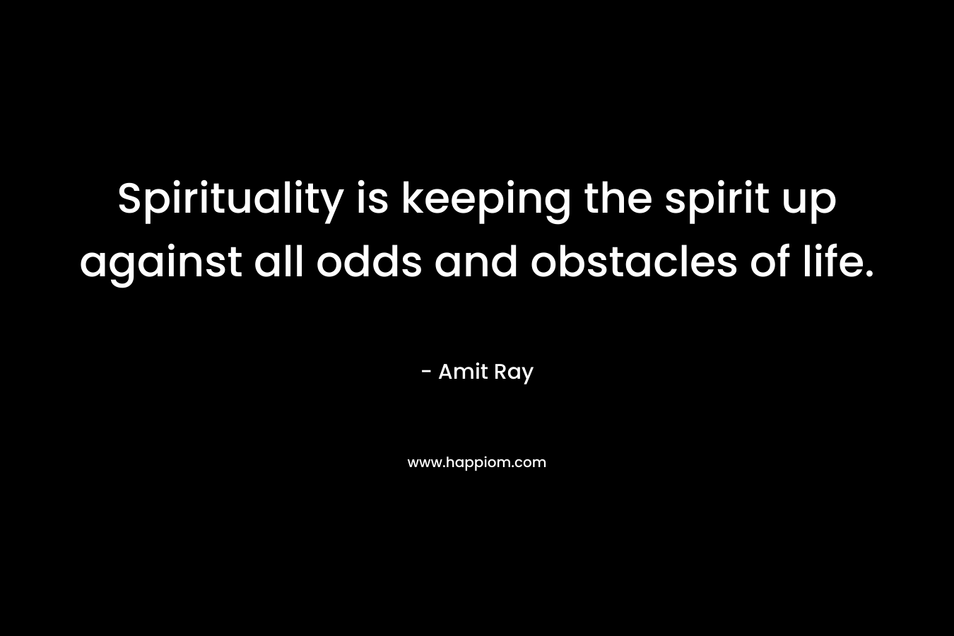 Spirituality is keeping the spirit up against all odds and obstacles of life.