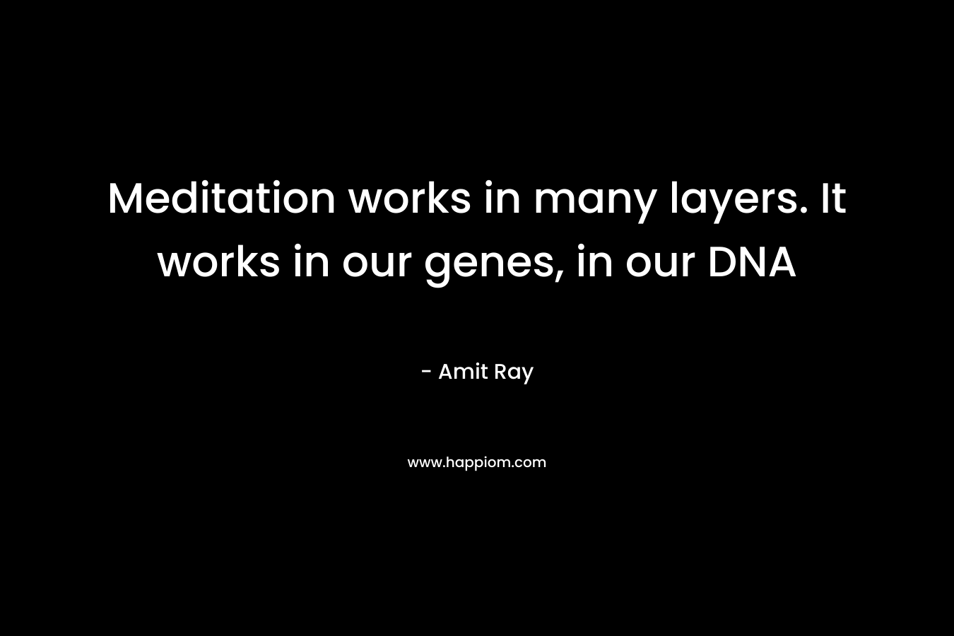 Meditation works in many layers. It works in our genes, in our DNA