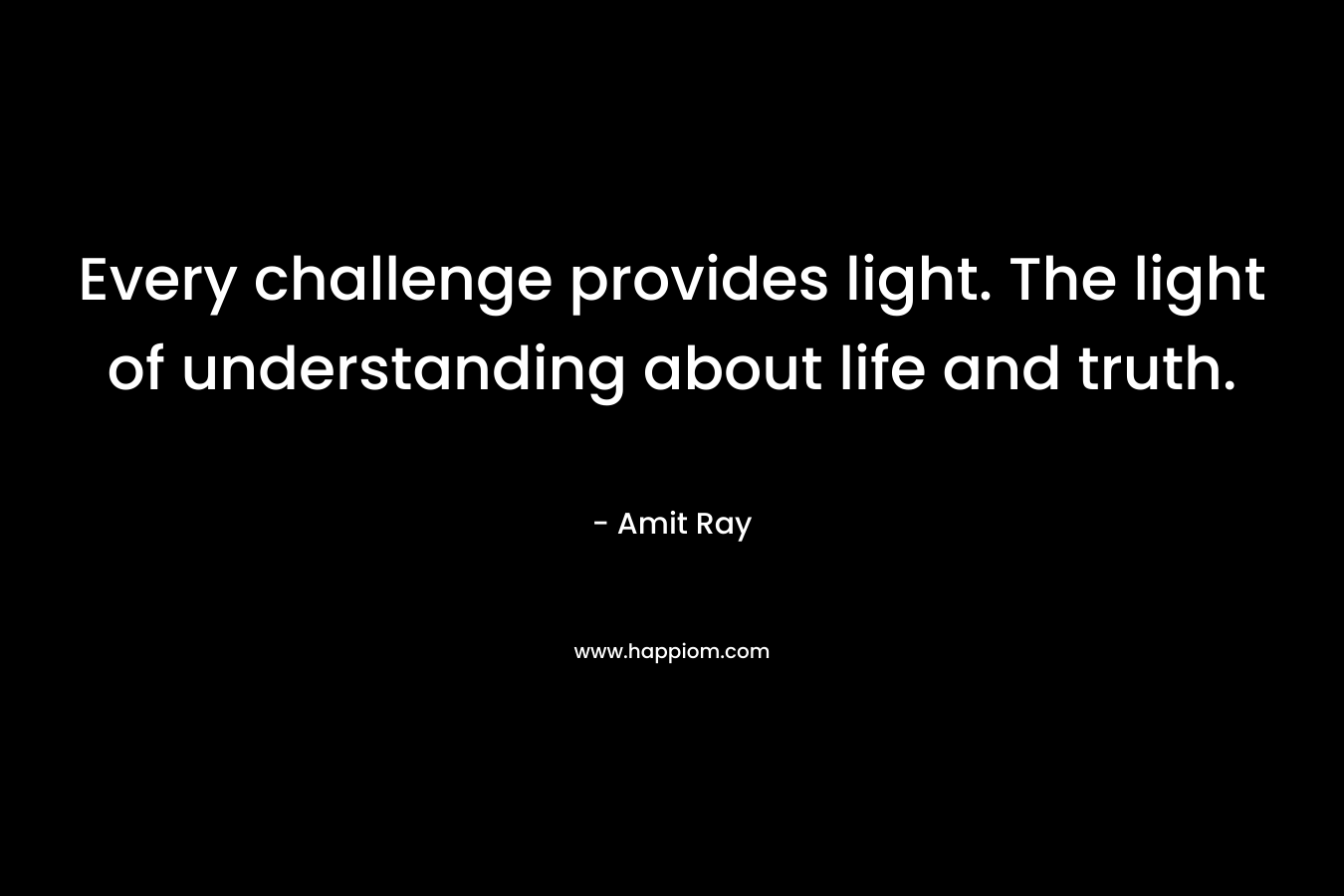 Every challenge provides light. The light of understanding about life and truth.