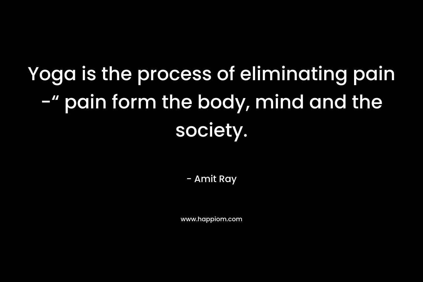 Yoga is the process of eliminating pain -“ pain form the body, mind and the society.