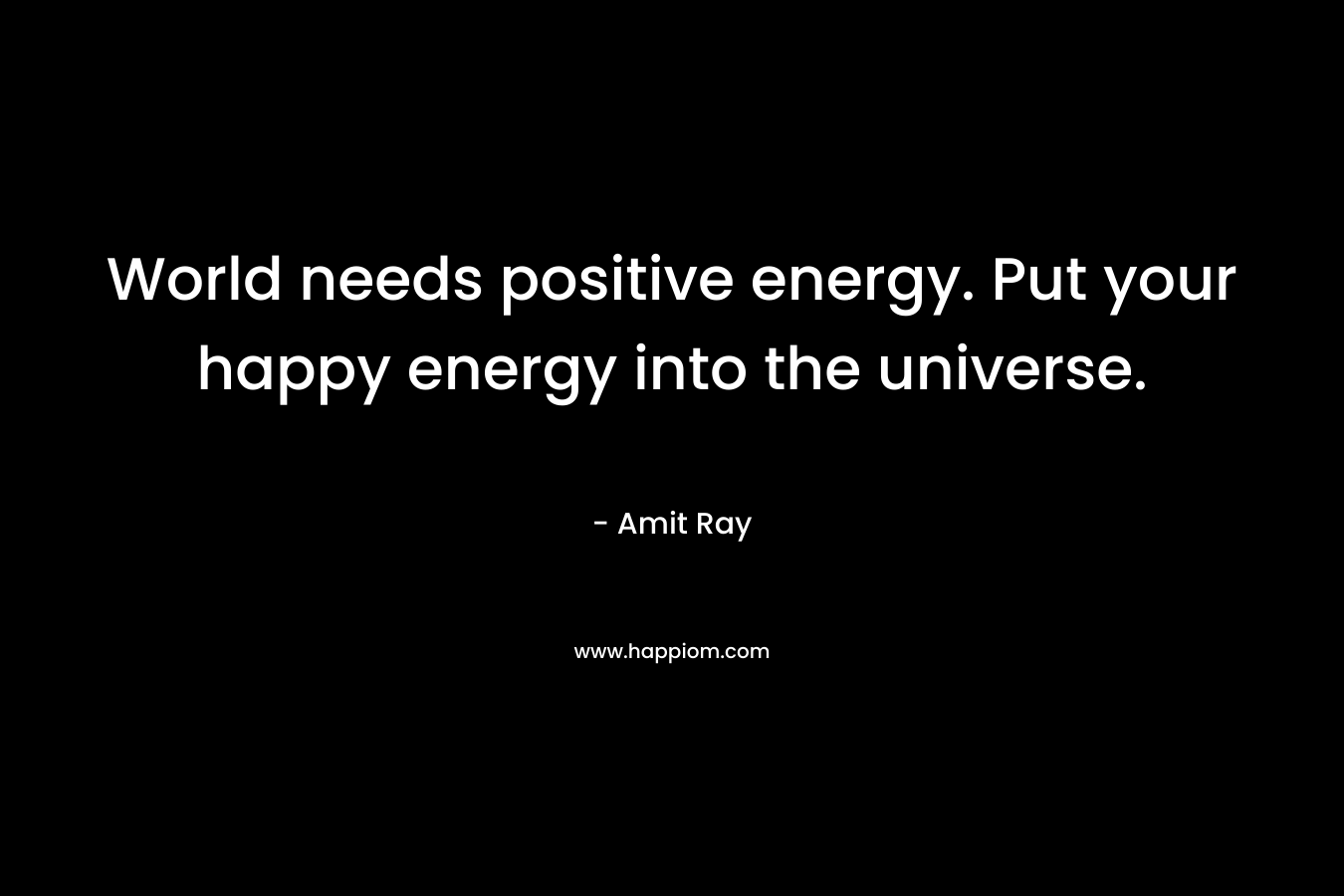 World needs positive energy. Put your happy energy into the universe.