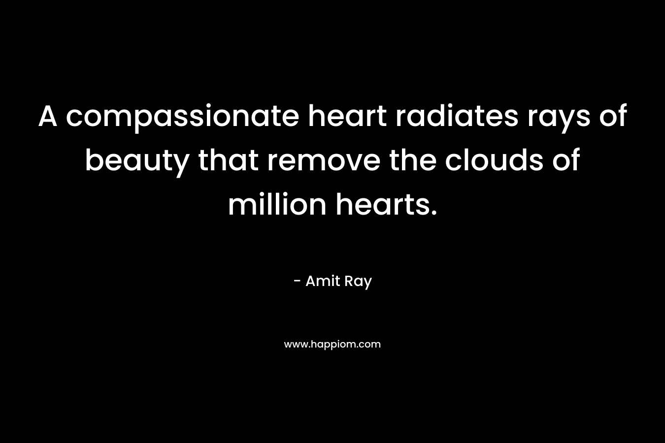 A compassionate heart radiates rays of beauty that remove the clouds of million hearts.