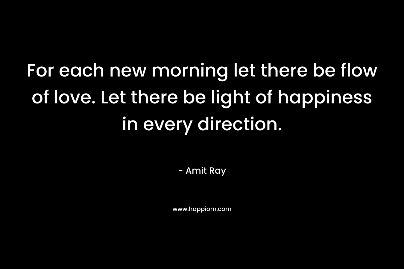 For each new morning let there be flow of love. Let there be light of happiness in every direction.