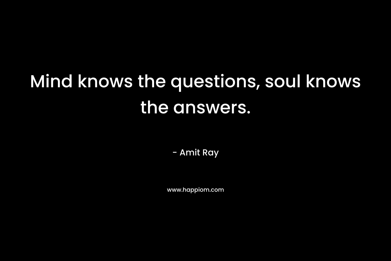 Mind knows the questions, soul knows the answers.
