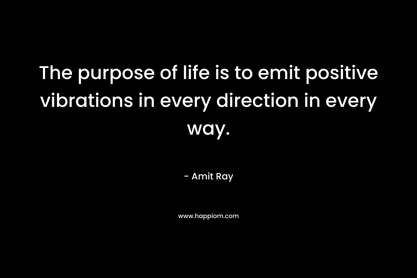The purpose of life is to emit positive vibrations in every direction in every way.