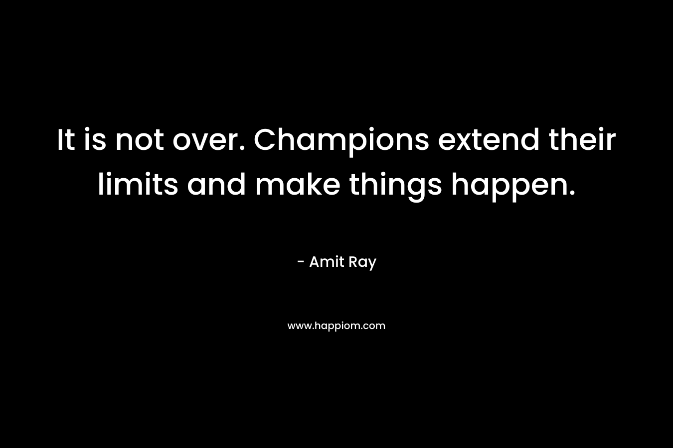 It is not over. Champions extend their limits and make things happen.