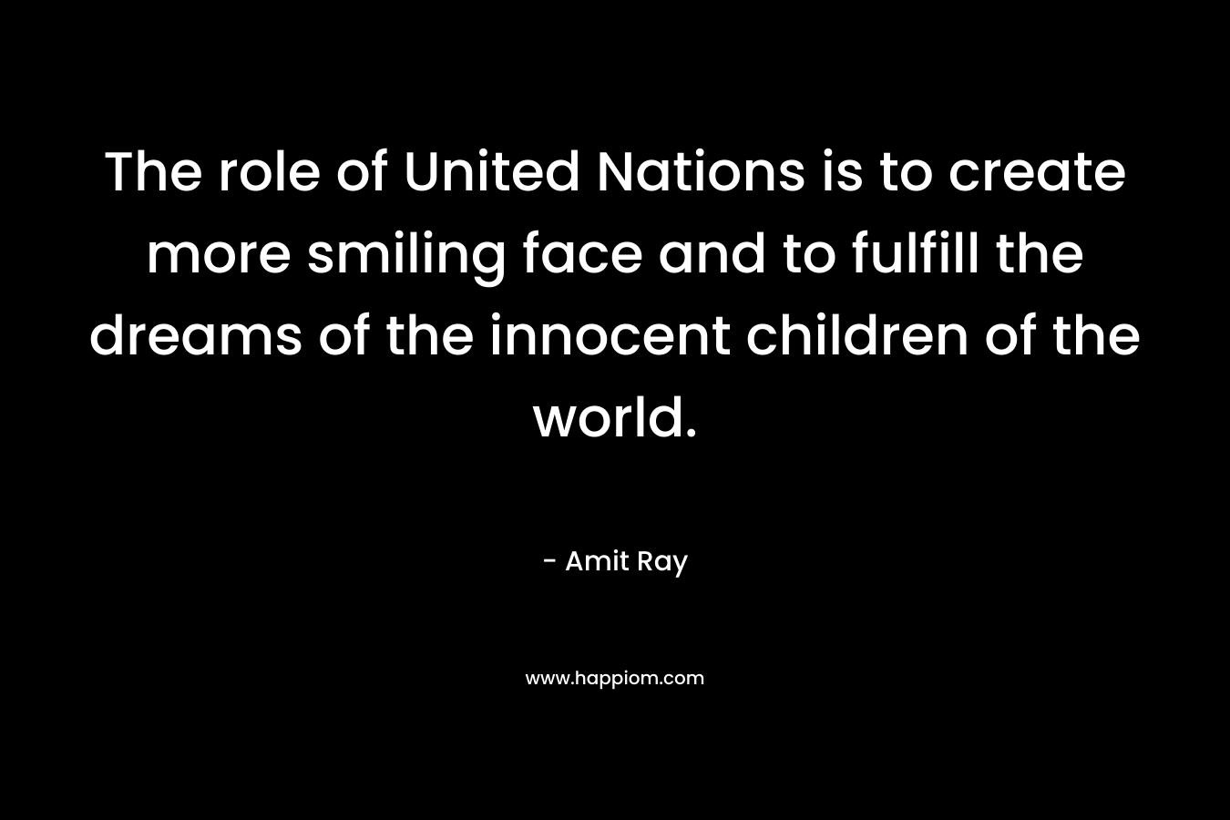 The role of United Nations is to create more smiling face and to fulfill the dreams of the innocent children of the world.