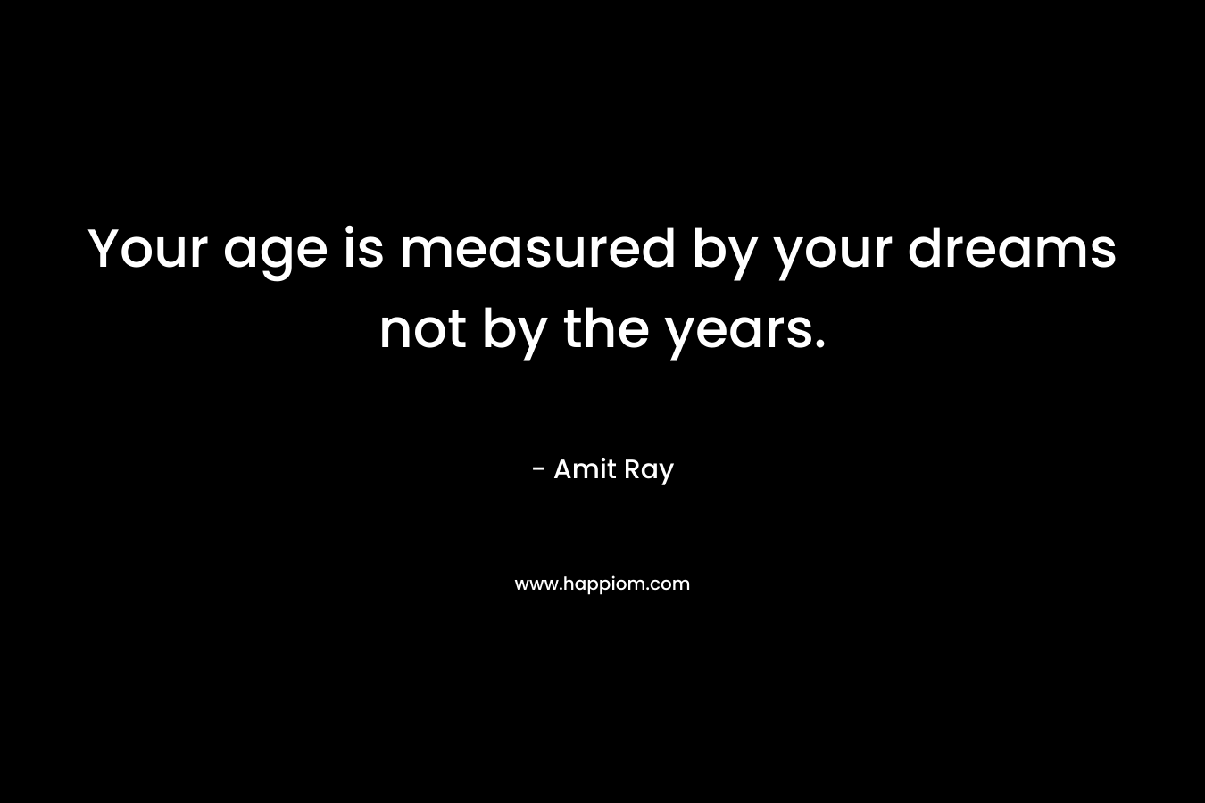 Your age is measured by your dreams not by the years.