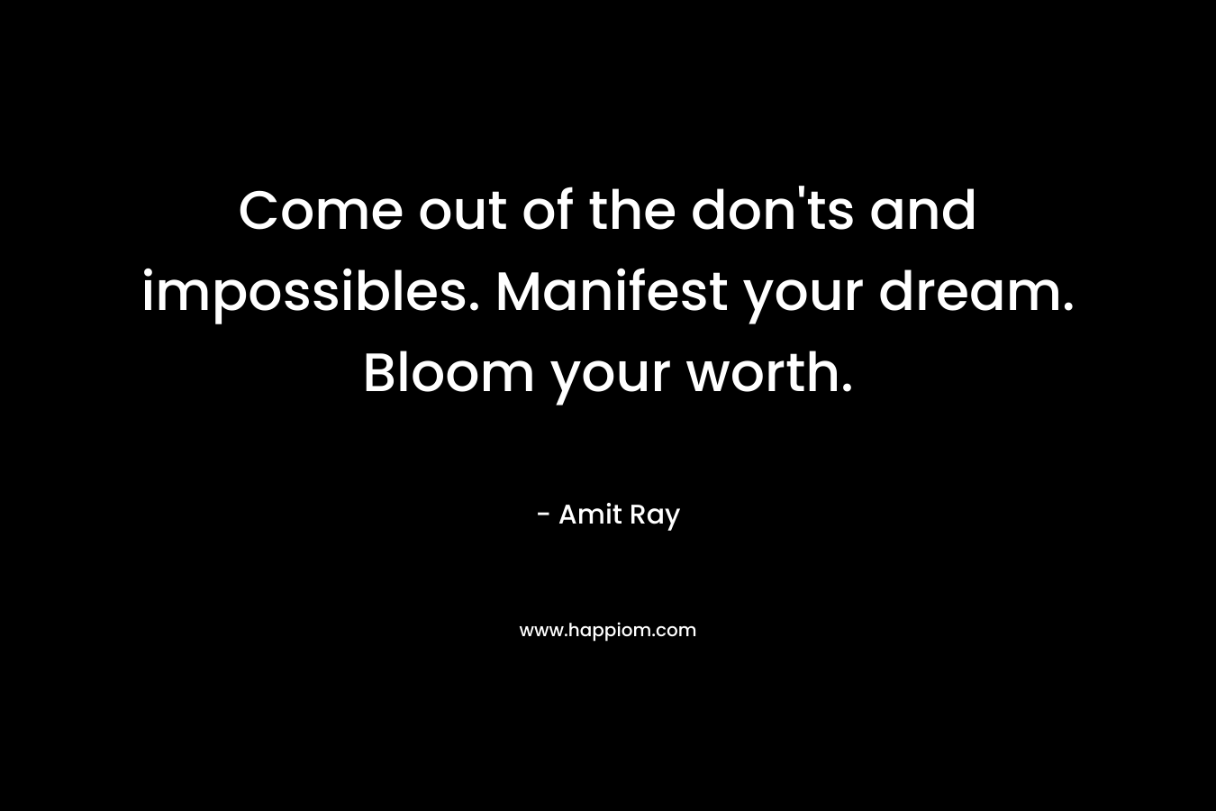 Come out of the don'ts and impossibles. Manifest your dream. Bloom your worth.