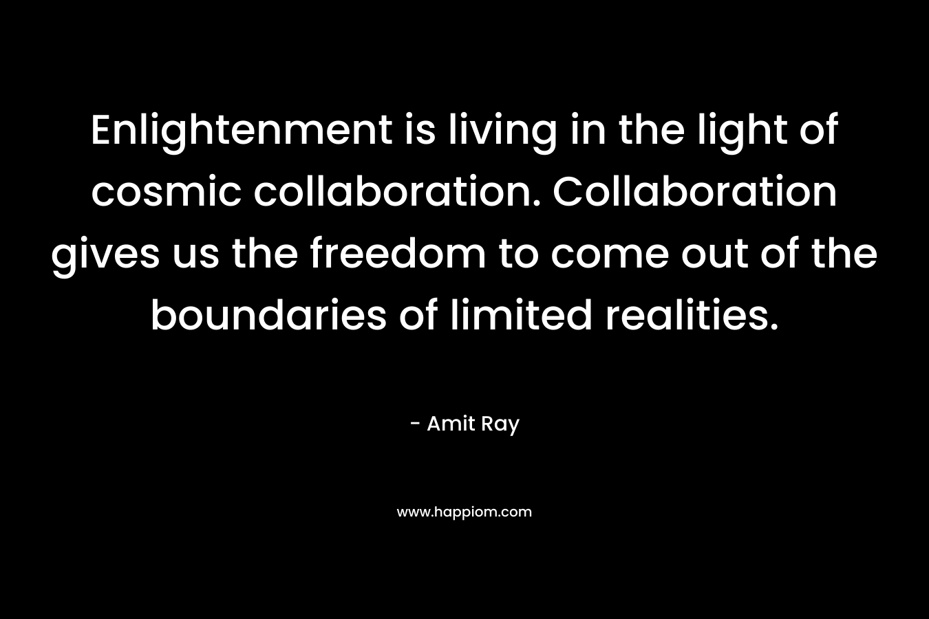 Enlightenment is living in the light of cosmic collaboration. Collaboration gives us the freedom to come out of the boundaries of limited realities.