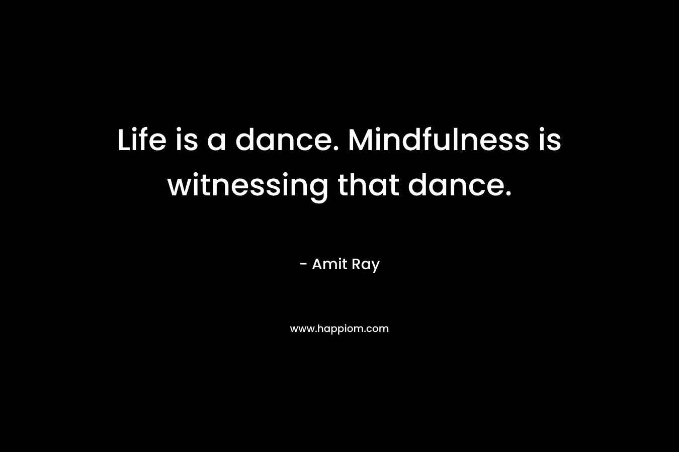 Life is a dance. Mindfulness is witnessing that dance.