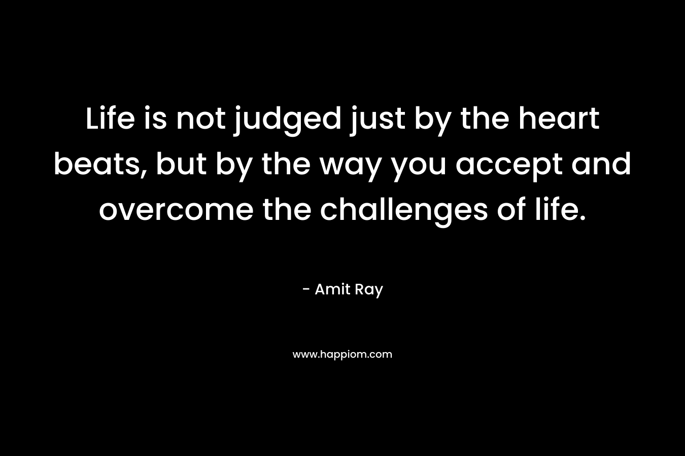 Life is not judged just by the heart beats, but by the way you accept and overcome the challenges of life.