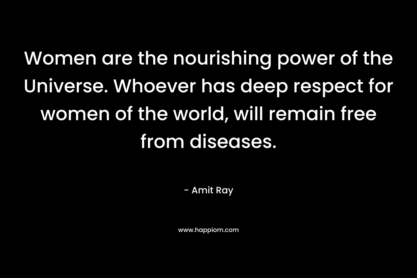 Women are the nourishing power of the Universe. Whoever has deep respect for women of the world, will remain free from diseases.