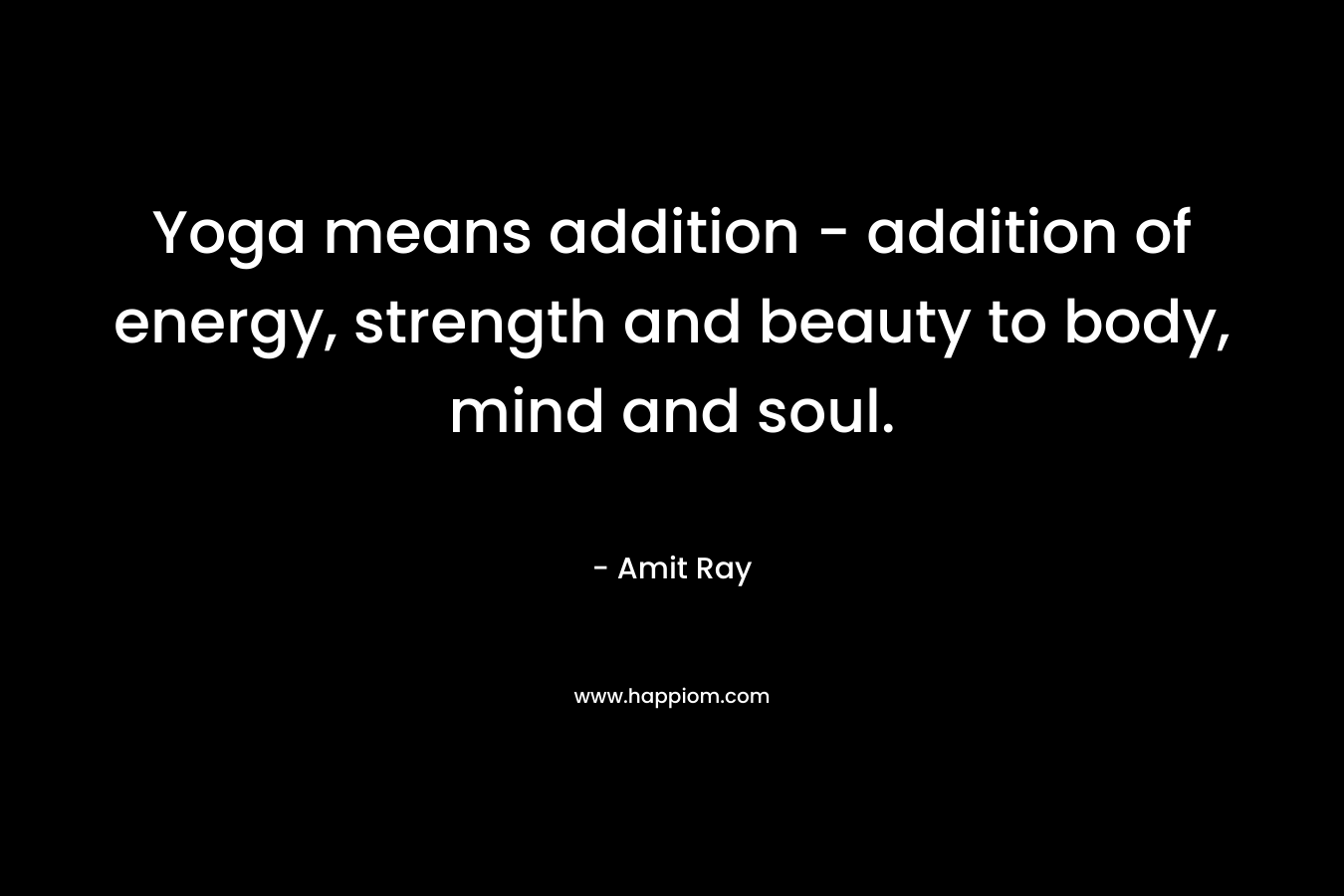 Yoga means addition - addition of energy, strength and beauty to body, mind and soul.