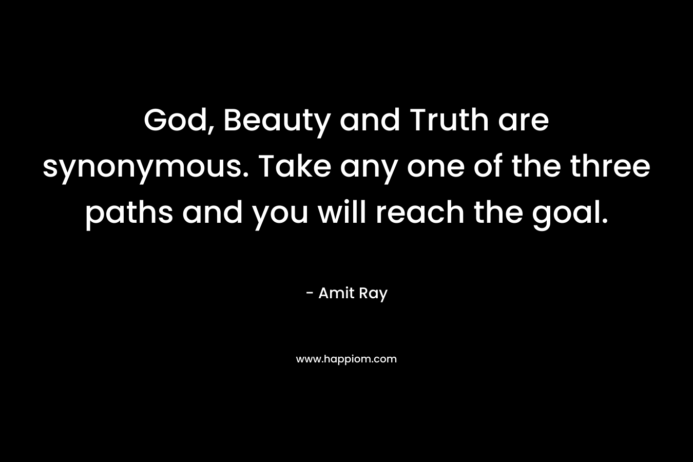 God, Beauty and Truth are synonymous. Take any one of the three paths and you will reach the goal.