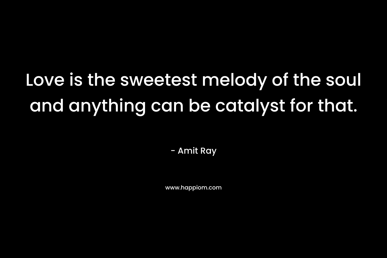 Love is the sweetest melody of the soul and anything can be catalyst for that.