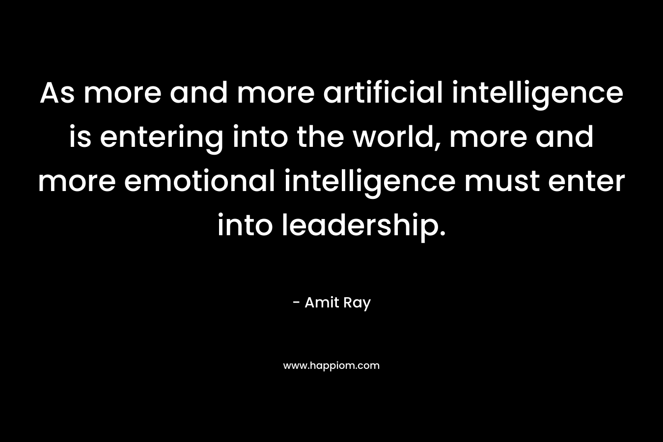 As more and more artificial intelligence is entering into the world, more and more emotional intelligence must enter into leadership. – Amit Ray