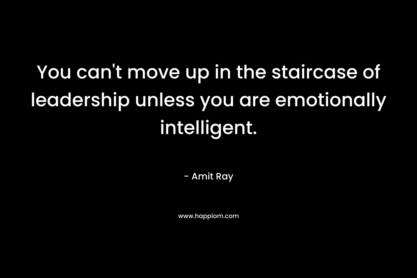 You can't move up in the staircase of leadership unless you are emotionally intelligent.