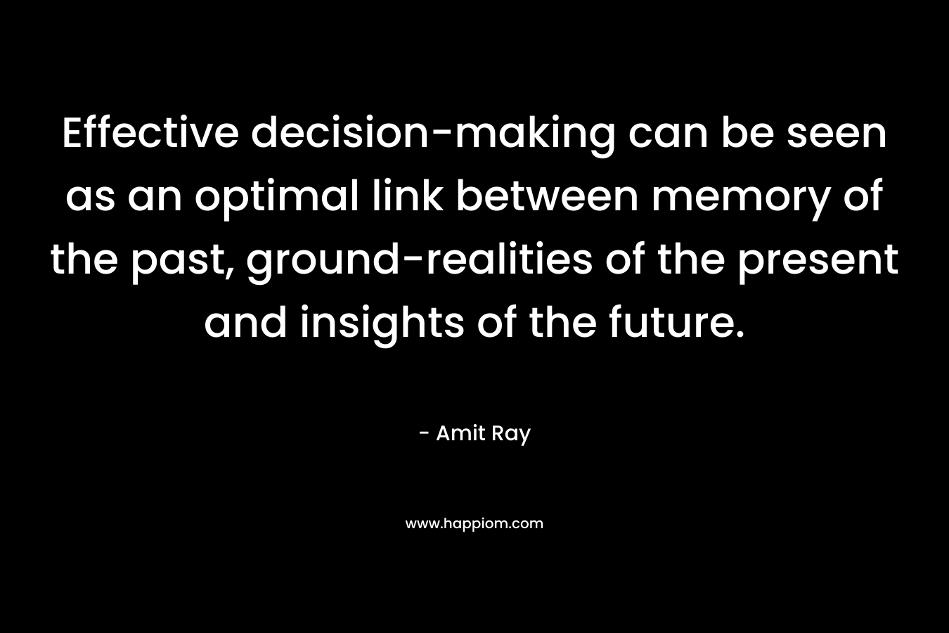 Effective decision-making can be seen as an optimal link between memory of the past, ground-realities of the present and insights of the future. – Amit Ray