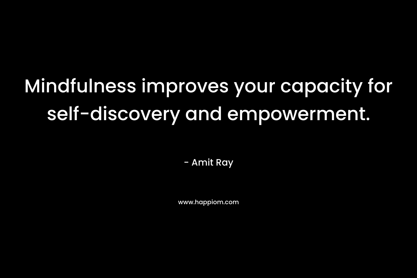 Mindfulness improves your capacity for self-discovery and empowerment. – Amit Ray