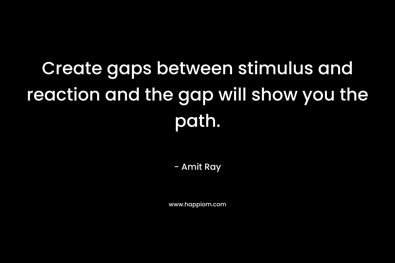 Create gaps between stimulus and reaction and the gap will show you the path. – Amit Ray