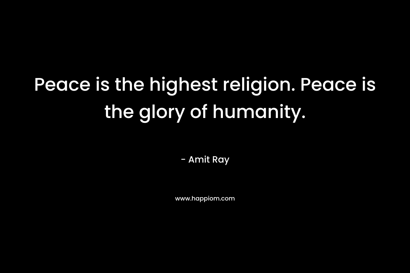 Peace is the highest religion. Peace is the glory of humanity.